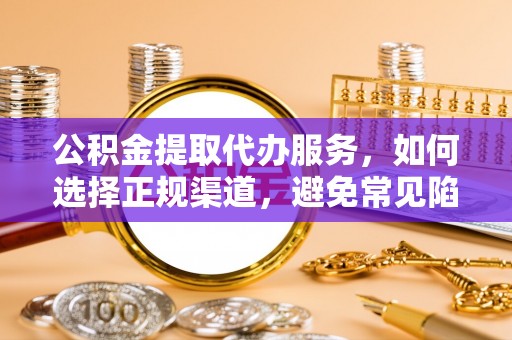 安乡公积金提取代办服务，如何选择正规渠道，避免常见陷阱