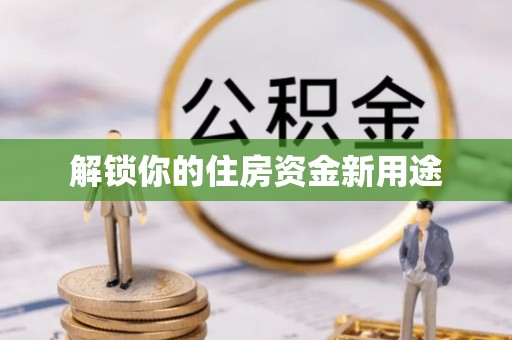安乡解锁你的住房资金新用途