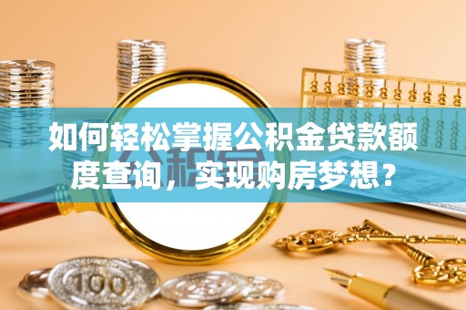 安乡如何轻松掌握公积金贷款额度查询，实现购房梦想？