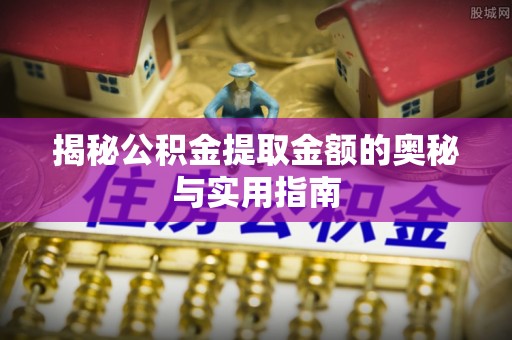 安乡揭秘公积金提取金额的奥秘与实用指南