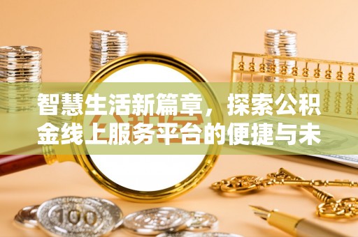 安乡智慧生活新篇章，探索公积金线上服务平台的便捷与未来