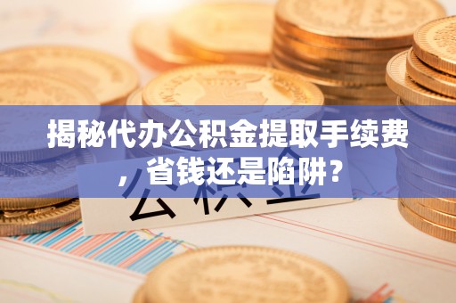 安乡揭秘代办公积金提取手续费，省钱还是陷阱？
