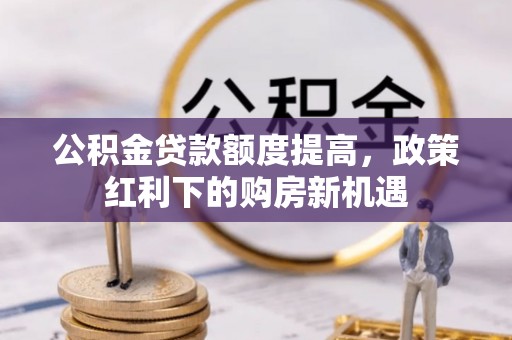 安乡公积金贷款额度提高，政策红利下的购房新机遇