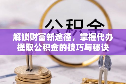 安乡解锁财富新途径，掌握代办提取公积金的技巧与秘诀