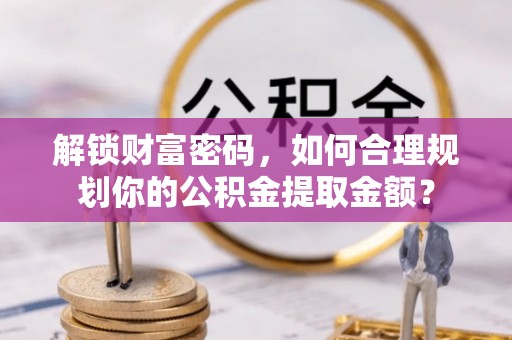 安乡解锁财富密码，如何合理规划你的公积金提取金额？