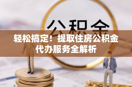 安乡轻松搞定！提取住房公积金代办服务全解析