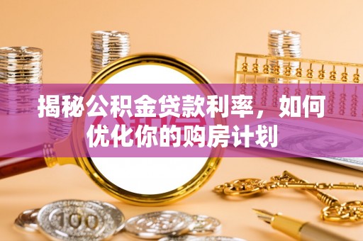 安乡揭秘公积金贷款利率，如何优化你的购房计划