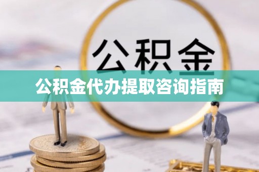 安乡公积金代办提取咨询指南