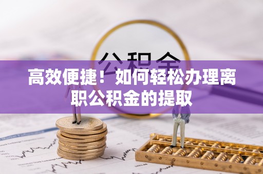 安乡高效便捷！如何轻松办理离职公积金的提取