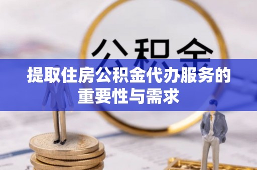 安乡提取住房公积金代办服务的重要性与需求