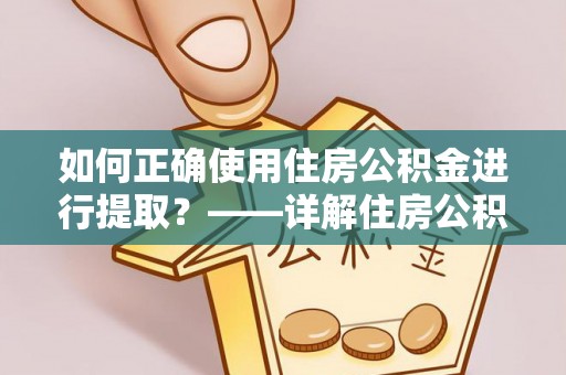 安乡如何正确使用住房公积金进行提取？——详解住房公积金代办提取流程与注意事项