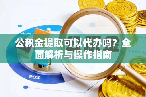 安乡公积金提取可以代办吗？全面解析与操作指南