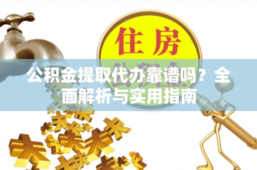安乡公积金提取代办靠谱吗？全面解析与实用指南